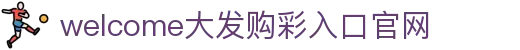 welcome大发购彩入口官网手机入口下载-welcome大发购彩入口官网